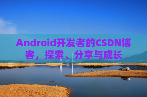 Android开发者的CSDN博客,探索、分享与成长
